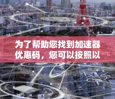 为了帮助您找到加速器优惠码,您可以按照以下步骤进行 为了帮助您找到加速器优惠码,您可以按照以下步骤进行