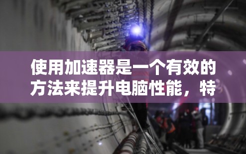 使用加速器是一个有效的方法来提升电脑性能，特别是在处理视频和游戏时。以下是一个详细且有条理的步骤指南，帮助您顺利使用加速器