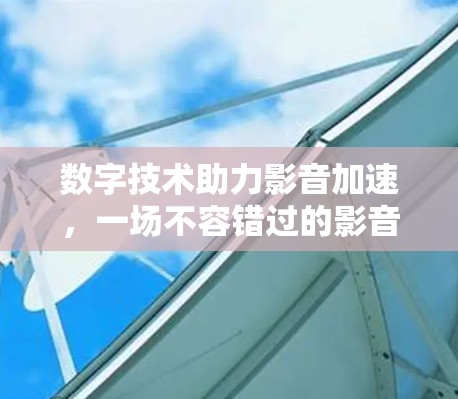 数字技术助力影音加速,一场不容错过的影音盛宴 数字技术助力影音加速,一场不容错过的影音盛宴