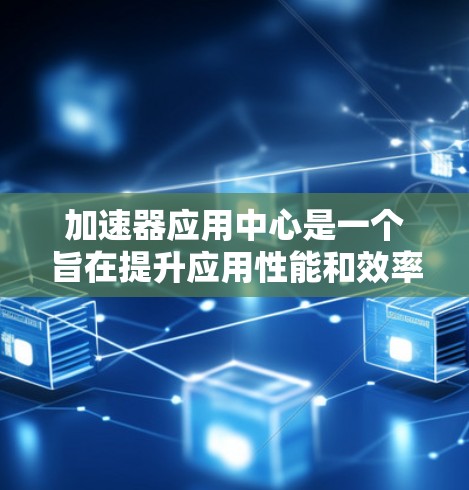 加速器应用中心是一个旨在提升应用性能和效率的技术中心,结合硬件加速、软件优化和分布式加速等多种技术。以下是对该概念的详细分析和总结 加速器应用中心是一个旨在提升应用性能和效率的技术中心,结合硬件加速、软件优化和分布式加速等多种技术。以下是对该概念的详细分析和总结
