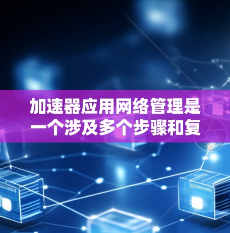 加速器应用网络管理是一个涉及多个步骤和复杂性的过程，旨在优化网络连接以提升下载速度和网络设备性能。以下是对加速器应用网络管理的详细步骤和解释