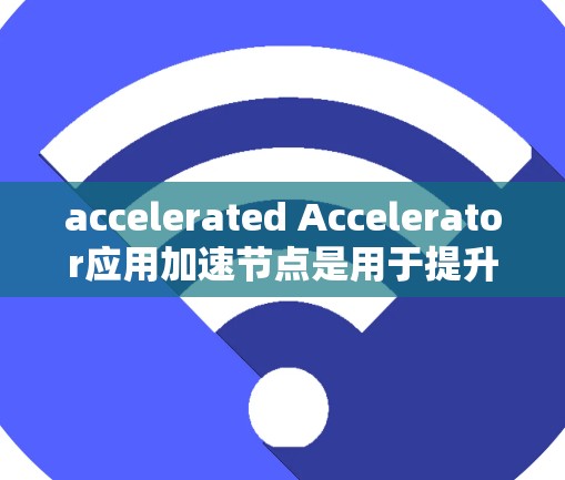 accelerated Accelerator应用加速节点是用于提升计算性能的硬件加速器，广泛应用于服务器和云服务中。以下是对其的详细总结