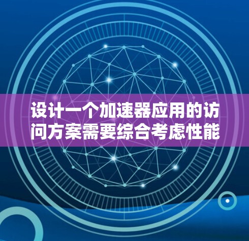 设计一个加速器应用的访问方案需要综合考虑性能、用户体验和安全性。以下是一个结构化的访问方案设计 设计一个加速器应用的访问方案需要综合考虑性能、用户体验和安全性。以下是一个结构化的访问方案设计