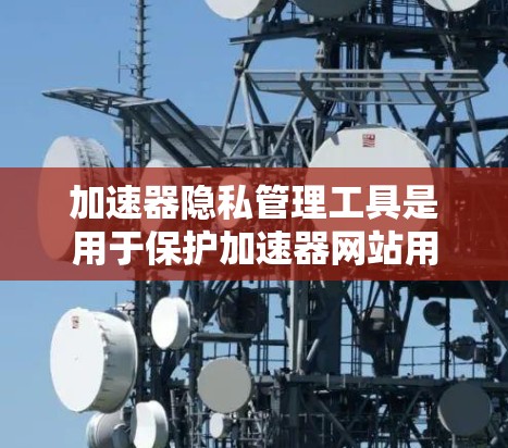 加速器隐私管理工具是用于保护加速器网站用户隐私和安全的重要工具。以下是对这些工具的详细分析 加速器隐私管理工具是用于保护加速器网站用户隐私和安全的重要工具。以下是对这些工具的详细分析