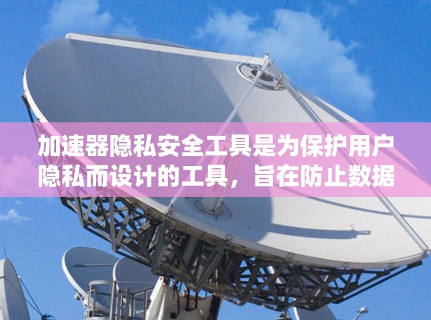 加速器隐私安全工具是为保护用户隐私而设计的工具，旨在防止数据被滥用和泄露。以下是关于这些工具的系统总结
