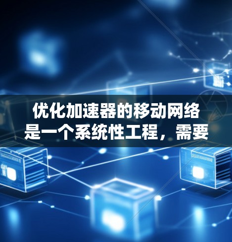 优化加速器的移动网络是一个系统性工程，需要综合考虑多个方面来有效提升性能。以下是一个有条理的优化步骤指南