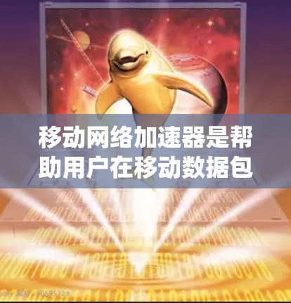 移动网络加速器是帮助用户在移动数据包处理时更高效、更经济的工具。以下是一个系统性的总结，帮助您全面了解如何使用移动网络加速器