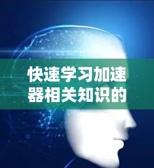 快速学习加速器相关知识的有效方法如下 快速学习加速器相关知识的有效方法如下