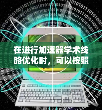 在进行加速器学术线路优化时，可以按照以下步骤系统化地进行