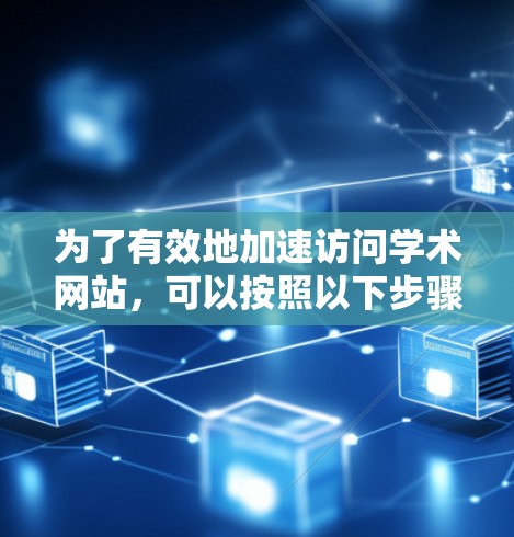 为了有效地加速访问学术网站，可以按照以下步骤操作