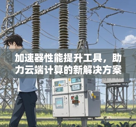 加速器性能提升工具，助力云端计算的新解决方案