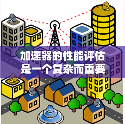 加速器的性能评估是一个复杂而重要的领域，涉及多个指标和因素。以下是对这一问题的详细总结和分析