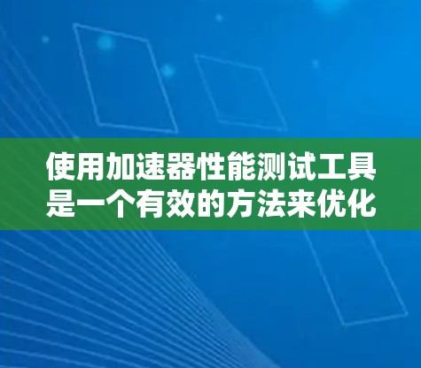使用加速器性能测试工具是一个有效的方法来优化车辆性能，以下是详细的步骤指南