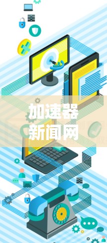 加速器新闻网络加速是一个涉及多个技术领域的内容，具体含义可能因上下文而异。以下是对该问题的分步骤解释和解答