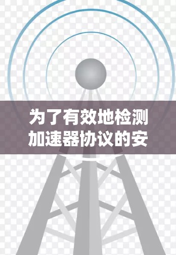 为了有效地检测加速器协议的安全性,以下是一个系统的步骤指南 为了有效地检测加速器协议的安全性,以下是一个系统的步骤指南