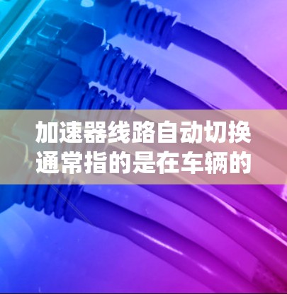 加速器线路自动切换通常指的是在车辆的变速系统中,自动通过某种机制(如油门输入、信号或传感器)来切换变速档位。这可能是在汽车驾驶中出现的问题或故障,可以通过自动切换来优化加速性能 加速器线路自动切换通常指的是在车辆的变速系统中,自动通过某种机制(如油门输入、信号或传感器)来切换变速档位。这可能是在汽车驾驶中出现的问题或故障,可以通过自动切换来优化加速性能