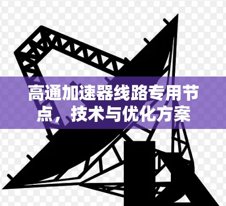 高通加速器线路专用节点,技术与优化方案 高通加速器线路专用节点,技术与优化方案