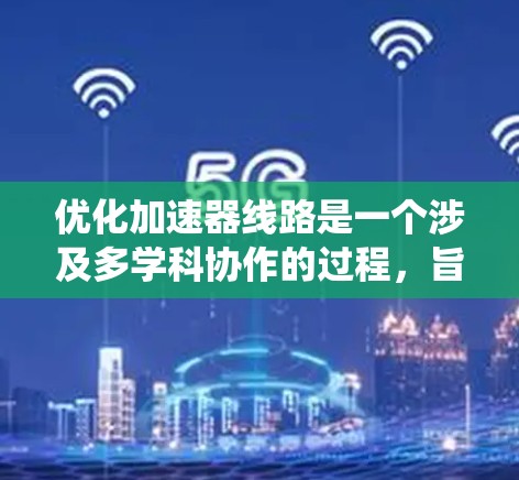 优化加速器线路是一个涉及多学科协作的过程，旨在提高加速器的性能和效率。以下是对这一过程的系统化总结和详细解释