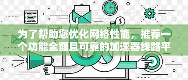 为了帮助您优化网络性能,推荐一个功能全面且可靠的加速器线路平台是必不可少的。以下是几个推荐的平台及其主要功能 为了帮助您优化网络性能,推荐一个功能全面且可靠的加速器线路平台是必不可少的。以下是几个推荐的平台及其主要功能