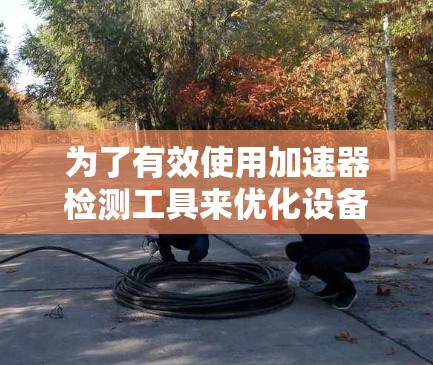 为了有效使用加速器检测工具来优化设备加速器性能，您可以按照以下步骤进行学习和实践