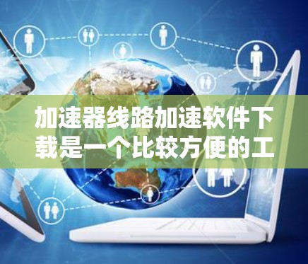 加速器线路加速软件下载是一个比较方便的工具,可以帮助用户快速提升网络速度。以下是一些常用的加速软件推荐,供您参考 加速器线路加速软件下载是一个比较方便的工具,可以帮助用户快速提升网络速度。以下是一些常用的加速软件推荐,供您参考