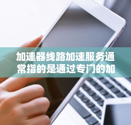加速器线路加速服务通常指的是通过专门的加速器或技术设备来提升数据传输速度的服务。加速器线路可能指的是一种网络加速技术,用于提高数据传输的速率。以下是一些可能的相关信息和建议 加速器线路加速服务通常指的是通过专门的加速器或技术设备来提升数据传输速度的服务。加速器线路可能指的是一种网络加速技术,用于提高数据传输的速率。以下是一些可能的相关信息和建议