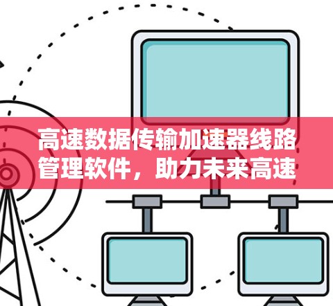 高速数据传输加速器线路管理软件,助力未来高速网络 高速数据传输加速器线路管理软件,助力未来高速网络