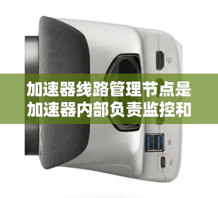 加速器线路管理节点是加速器内部负责监控和管理加速器线路的节点，确保数据传输的正常运行。以下是关于加速器线路管理节点的详细说明