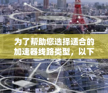 为了帮助您选择适合的加速器线路类型，以下是综合考虑的关键因素和推荐建议