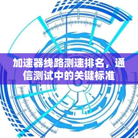 加速器线路测速排名,通信测试中的关键标准 加速器线路测速排名,通信测试中的关键标准