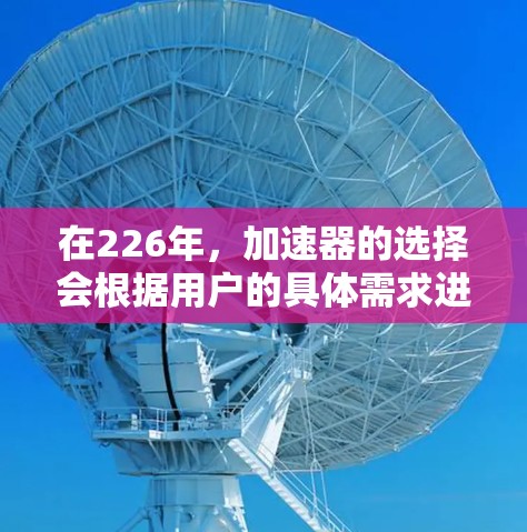 在226年,加速器的选择会根据用户的具体需求进行调整。以下是一些推荐的加速器,主要针对PC和移动设备 在226年,加速器的选择会根据用户的具体需求进行调整。以下是一些推荐的加速器,主要针对PC和移动设备