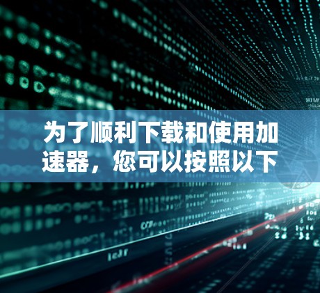 为了顺利下载和使用加速器,您可以按照以下步骤进行 为了顺利下载和使用加速器,您可以按照以下步骤进行