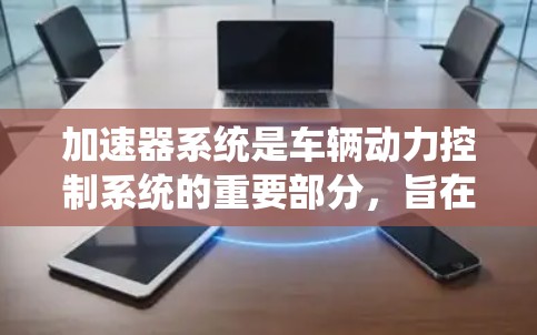 加速器系统是车辆动力控制系统的重要部分,旨在优化车辆的动力性能。其要求包括 加速器系统是车辆动力控制系统的重要部分,旨在优化车辆的动力性能。其要求包括