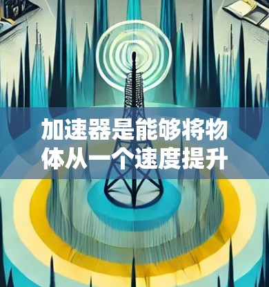 加速器是能够将物体从一个速度提升到另一个速度的装置，广泛应用于多个领域。以下是关于加速器的详细解释