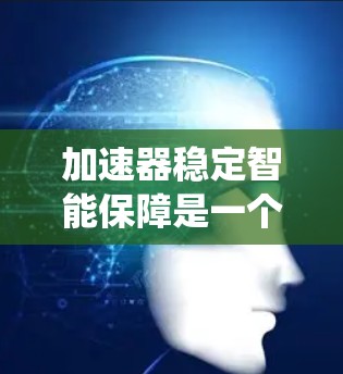 加速器稳定智能保障是一个综合性的概念,涉及多个技术领域,旨在通过加速和智能技术来提高系统的稳定性和可靠性。以下是对该概念的详细解析 加速器稳定智能保障是一个综合性的概念,涉及多个技术领域,旨在通过加速和智能技术来提高系统的稳定性和可靠性。以下是对该概念的详细解析