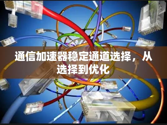通信加速器稳定通道选择,从选择到优化 通信加速器稳定通道选择,从选择到优化