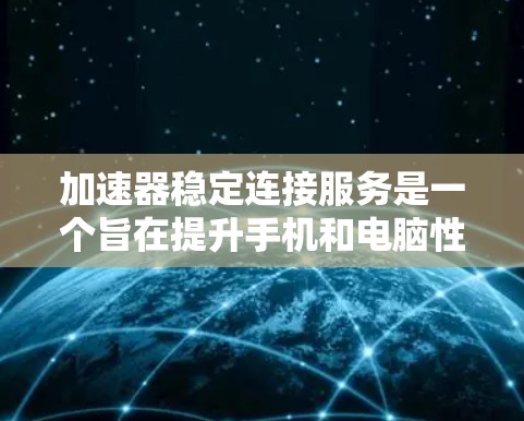 加速器稳定连接服务是一个旨在提升手机和电脑性能的工具，主要通过优化数据连接和减少延迟来实现。以下是对该服务的详细分析