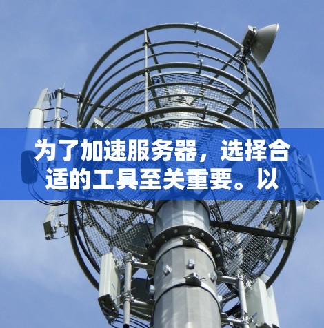 为了加速服务器,选择合适的工具至关重要。以下是一步步的建议 为了加速服务器,选择合适的工具至关重要。以下是一步步的建议