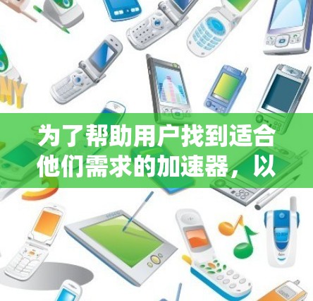 为了帮助用户找到适合他们需求的加速器,以下是一个系统化的推荐和步骤 为了帮助用户找到适合他们需求的加速器,以下是一个系统化的推荐和步骤
