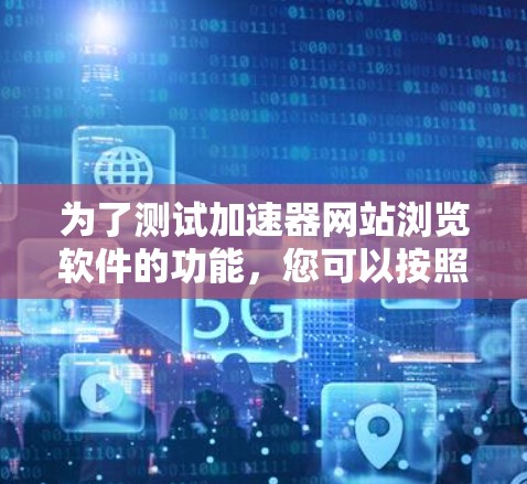 为了测试加速器网站浏览软件的功能,您可以按照以下步骤进行操作 为了测试加速器网站浏览软件的功能,您可以按照以下步骤进行操作