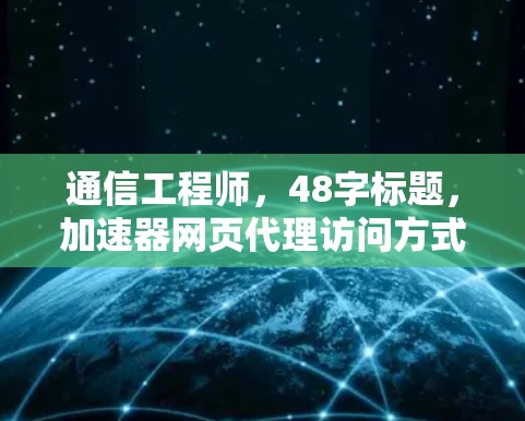 通信工程师，48字标题，加速器网页代理访问方式解析