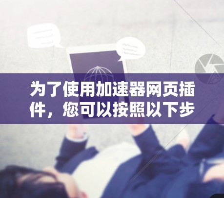 为了使用加速器网页插件，您可以按照以下步骤进行