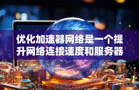 优化加速器网络是一个提升网络连接速度和服务器响应效率的过程，可以通过以下步骤进行