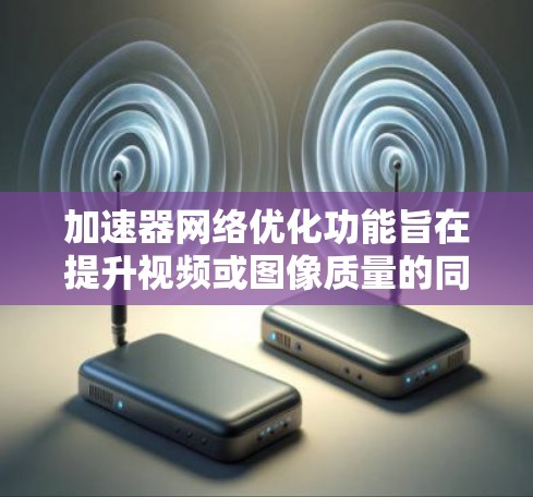 加速器网络优化功能旨在提升视频或图像质量的同时优化网络连接性能,通过以下方式实现 加速器网络优化功能旨在提升视频或图像质量的同时优化网络连接性能,通过以下方式实现