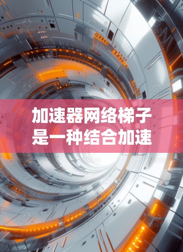加速器网络梯子是一种结合加速器和神经网络的架构，旨在通过加速器的硬件资源提升传统神经网络的计算效率。以下是对该概念的系统性的总结
