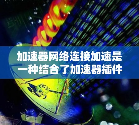 加速器网络连接加速是一种结合了加速器插件和网络加速器功能的技术,通过网络连接提升加速器的性能,适用于多种任务和设备。以下是对该技术的详细分析和总结 加速器网络连接加速是一种结合了加速器插件和网络加速器功能的技术,通过网络连接提升加速器的性能,适用于多种任务和设备。以下是对该技术的详细分析和总结