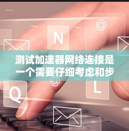 测试加速器网络连接是一个需要仔细考虑和步骤明确的过程，以下是详细的步骤指南