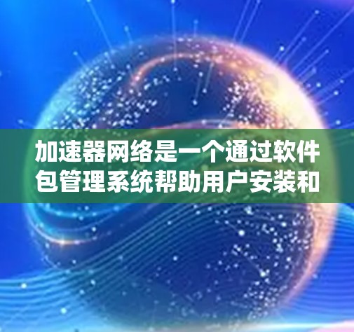 加速器网络是一个通过软件包管理系统帮助用户安装和管理各种网络加速工具的平台。它允许用户轻松配置和使用不同的协议和加速器,优化网络性能。以下是关于加速器网络的详细解释 加速器网络是一个通过软件包管理系统帮助用户安装和管理各种网络加速工具的平台。它允许用户轻松配置和使用不同的协议和加速器,优化网络性能。以下是关于加速器网络的详细解释