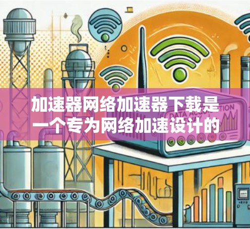 加速器网络加速器下载是一个专为网络加速设计的加速工具,旨在帮助用户快速下载网络资源或应用。以下是关于该工具的详细信息 加速器网络加速器下载是一个专为网络加速设计的加速工具,旨在帮助用户快速下载网络资源或应用。以下是关于该工具的详细信息