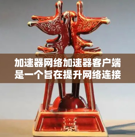 加速器网络加速器客户端是一个旨在提升网络连接速度和应用性能的工具。以下是对其使用的详细分析和总结